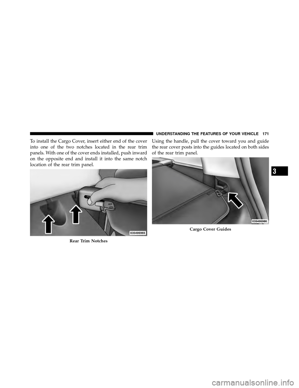 JEEP COMPASS 2010 1.G Owners Manual To install the Cargo Cover, insert either end of the cover
into one of the two notches located in the rear trim
panels. With one of the cover ends installed, push inward
on the opposite end and instal