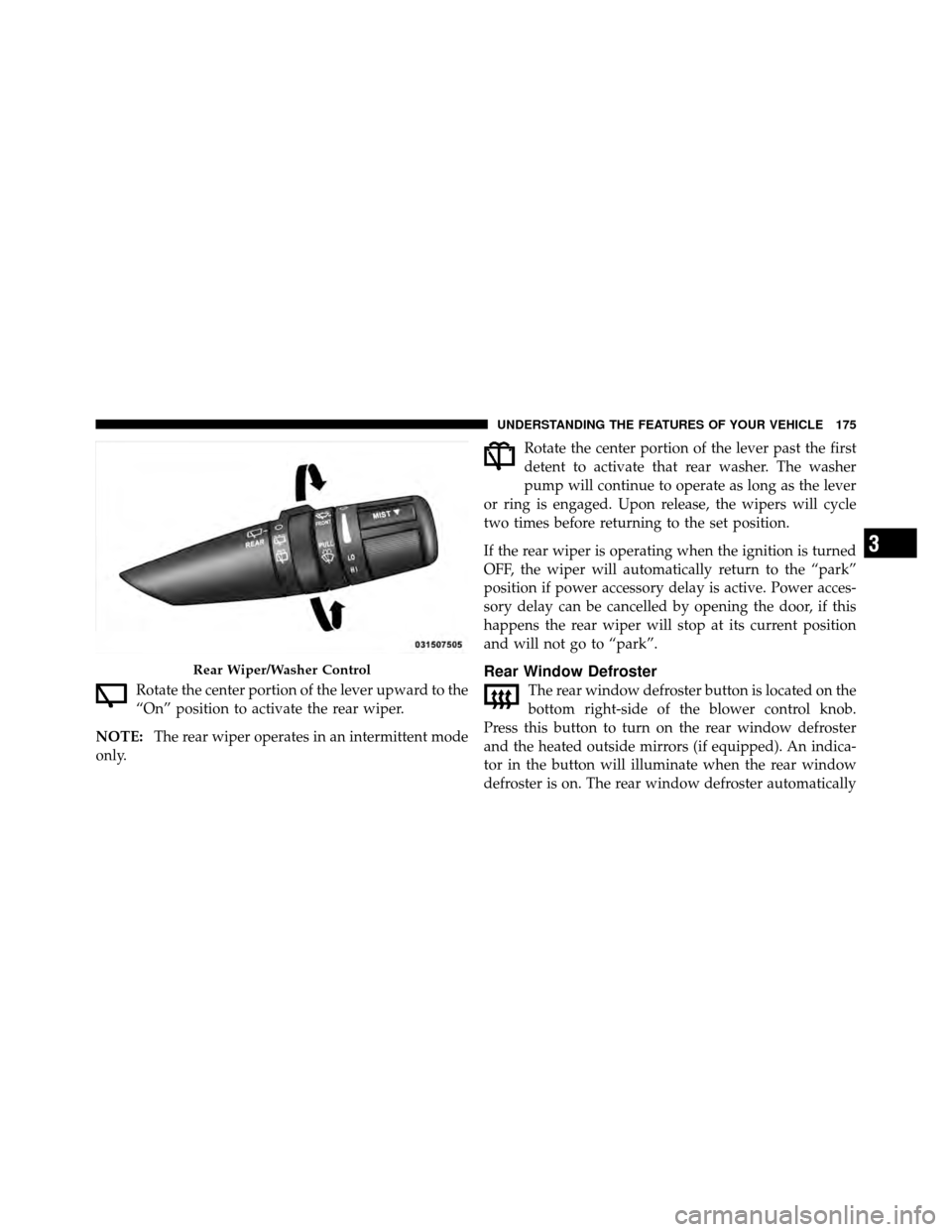 JEEP COMPASS 2010 1.G Owners Manual Rotate the center portion of the lever upward to the
“On” position to activate the rear wiper.
NOTE: The rear wiper operates in an intermittent mode
only. Rotate the center portion of the lever pa
