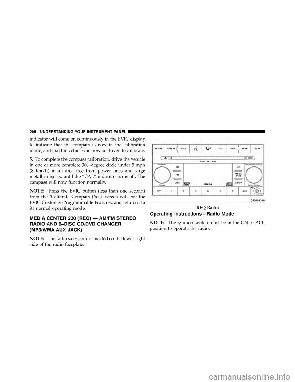 JEEP COMPASS 2010 1.G Owners Manual indicator will come on continuously in the EVIC display
to indicate that the compass is now in the calibration
mode, and that the vehicle can now be driven to calibrate.
5. To complete the compass cal