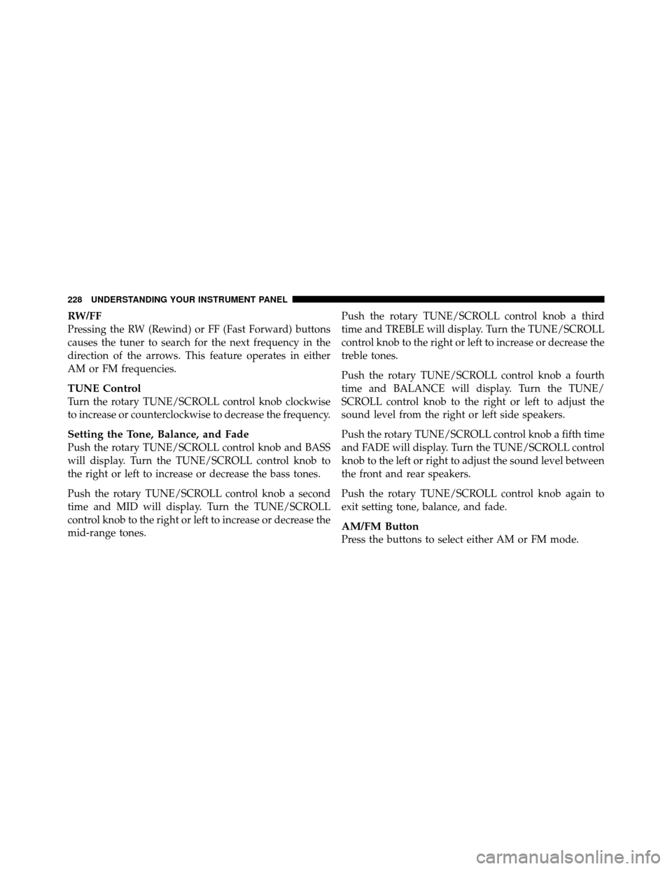 JEEP COMPASS 2010 1.G Owners Manual RW/FF
Pressing the RW (Rewind) or FF (Fast Forward) buttons
causes the tuner to search for the next frequency in the
direction of the arrows. This feature operates in either
AM or FM frequencies.
TUNE