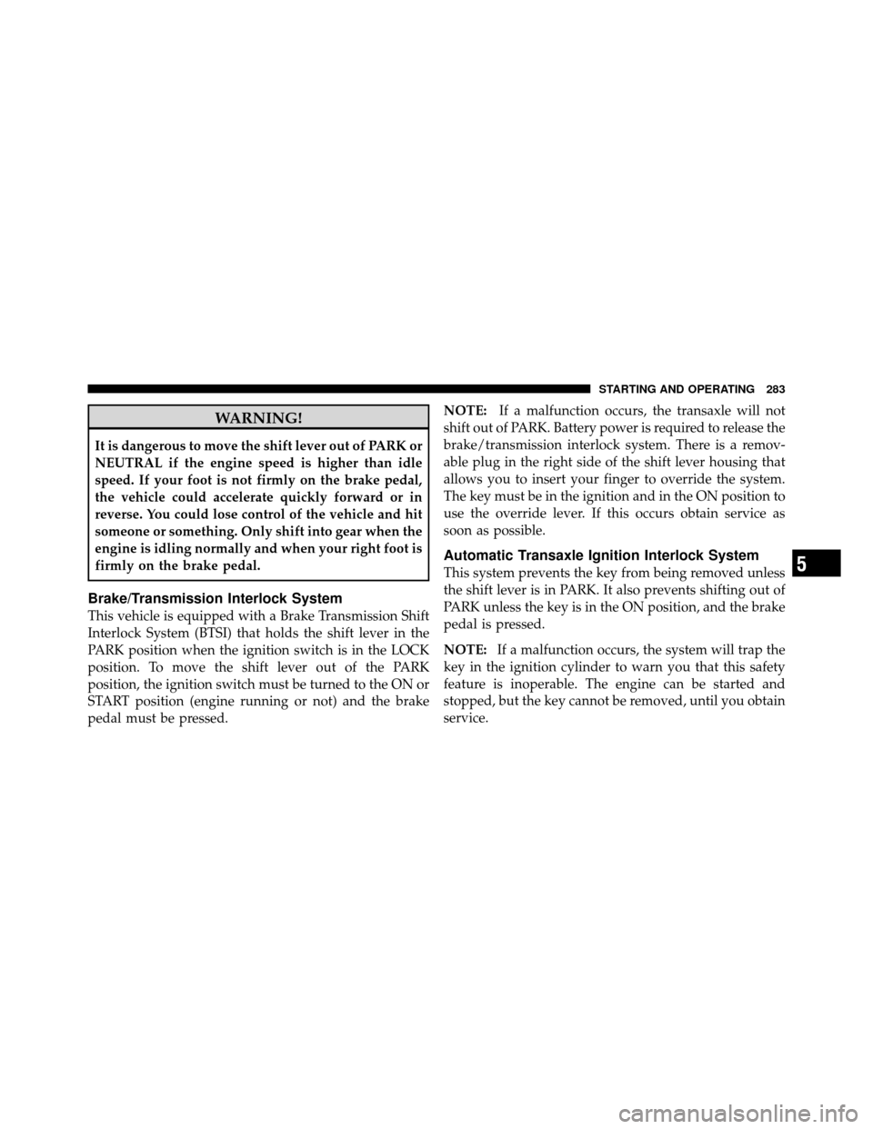 JEEP COMPASS 2010 1.G User Guide WARNING!
It is dangerous to move the shift lever out of PARK or
NEUTRAL if the engine speed is higher than idle
speed. If your foot is not firmly on the brake pedal,
the vehicle could accelerate quick