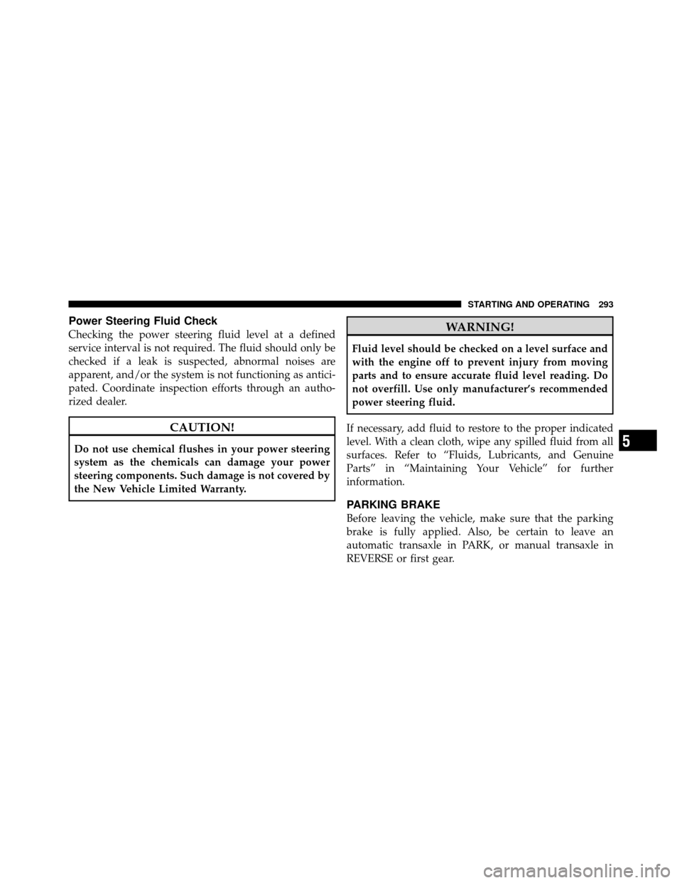 JEEP COMPASS 2010 1.G Owners Manual Power Steering Fluid Check
Checking the power steering fluid level at a defined
service interval is not required. The fluid should only be
checked if a leak is suspected, abnormal noises are
apparent,