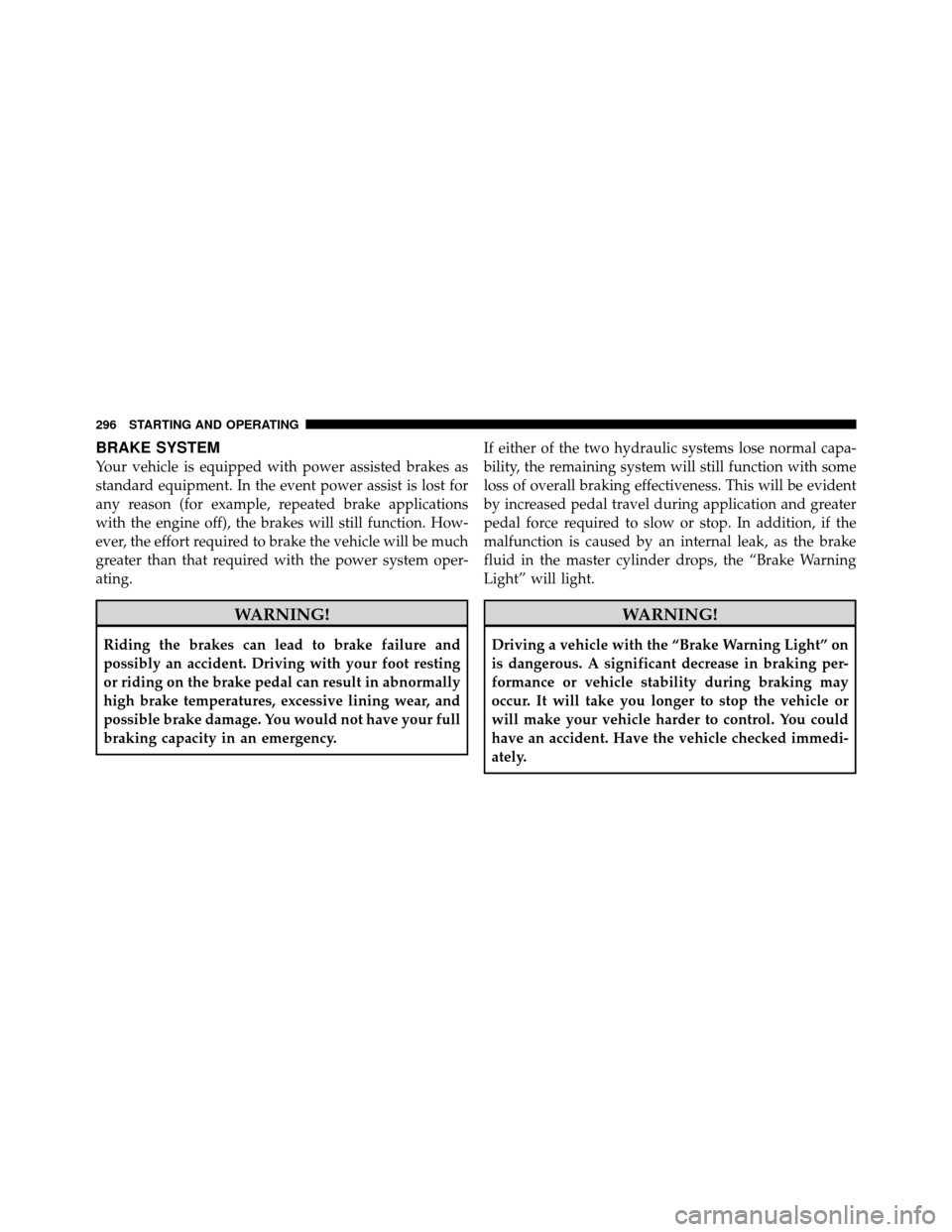 JEEP COMPASS 2010 1.G User Guide BRAKE SYSTEM
Your vehicle is equipped with power assisted brakes as
standard equipment. In the event power assist is lost for
any reason (for example, repeated brake applications
with the engine off),