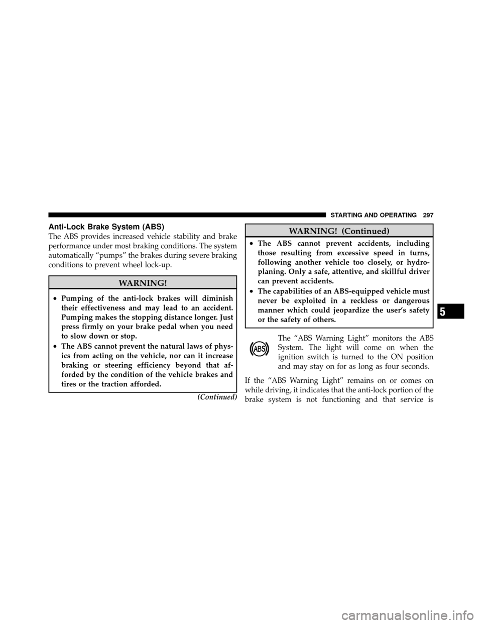 JEEP COMPASS 2010 1.G User Guide Anti-Lock Brake System (ABS)
The ABS provides increased vehicle stability and brake
performance under most braking conditions. The system
automatically “pumps” the brakes during severe braking
con