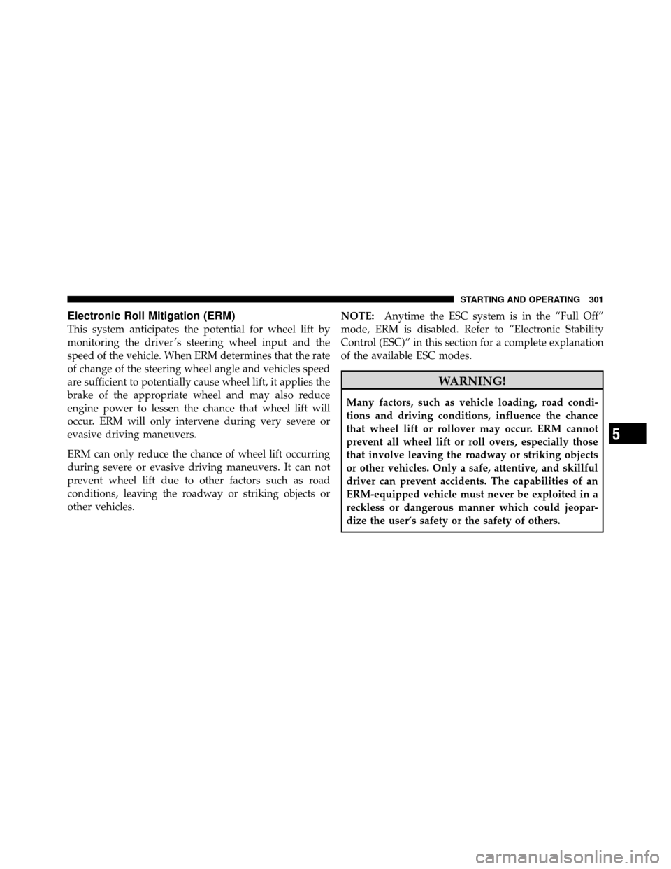 JEEP COMPASS 2010 1.G Owners Manual Electronic Roll Mitigation (ERM)
This system anticipates the potential for wheel lift by
monitoring the driver ’s steering wheel input and the
speed of the vehicle. When ERM determines that the rate