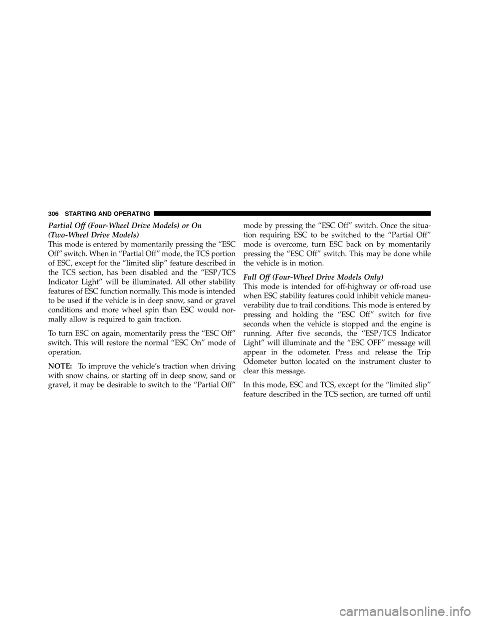 JEEP COMPASS 2010 1.G Owners Manual Partial Off (Four-Wheel Drive Models) or On
(Two-Wheel Drive Models)
This mode is entered by momentarily pressing the “ESC
Off” switch. When in “Partial Off” mode, the TCS portion
of ESC, exce