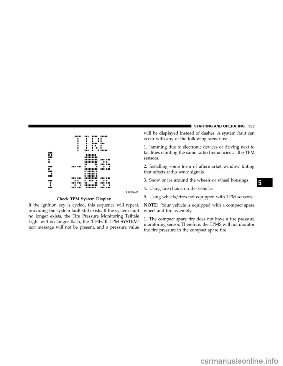 JEEP COMPASS 2010 1.G Owners Manual If the ignition key is cycled, this sequence will repeat,
providing the system fault still exists. If the system fault
no longer exists, the Tire Pressure Monitoring Telltale
Light will no longer flas