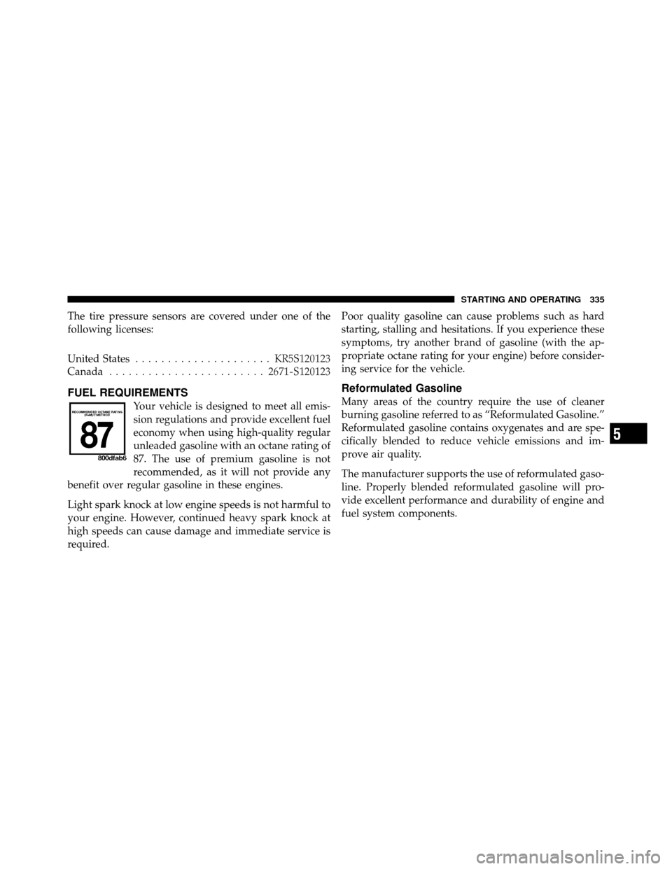 JEEP COMPASS 2010 1.G Owners Manual The tire pressure sensors are covered under one of the
following licenses:
United States..................... KR5S120123
Canada ........................ 2671-S120123
FUEL REQUIREMENTS
Your vehicle is 