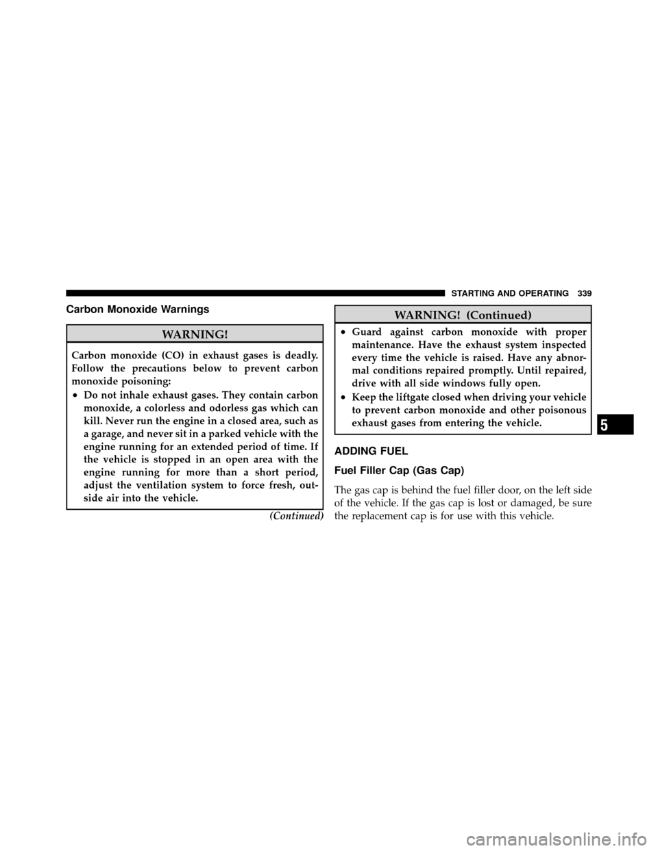 JEEP COMPASS 2010 1.G Owners Guide Carbon Monoxide Warnings
WARNING!
Carbon monoxide (CO) in exhaust gases is deadly.
Follow the precautions below to prevent carbon
monoxide poisoning:
•Do not inhale exhaust gases. They contain carbo