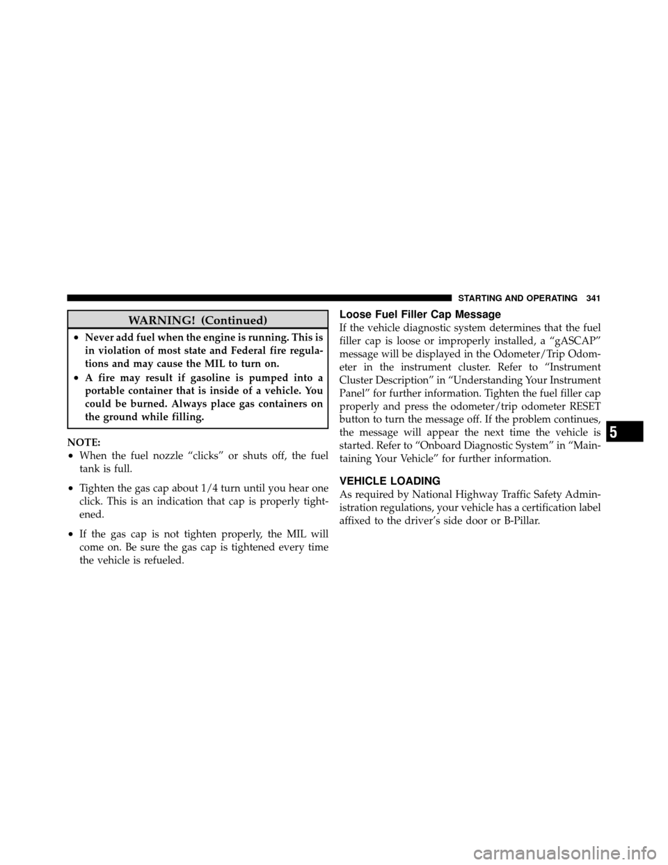 JEEP COMPASS 2010 1.G Owners Manual WARNING! (Continued)
•Never add fuel when the engine is running. This is
in violation of most state and Federal fire regula-
tions and may cause the MIL to turn on.
•A fire may result if gasoline 