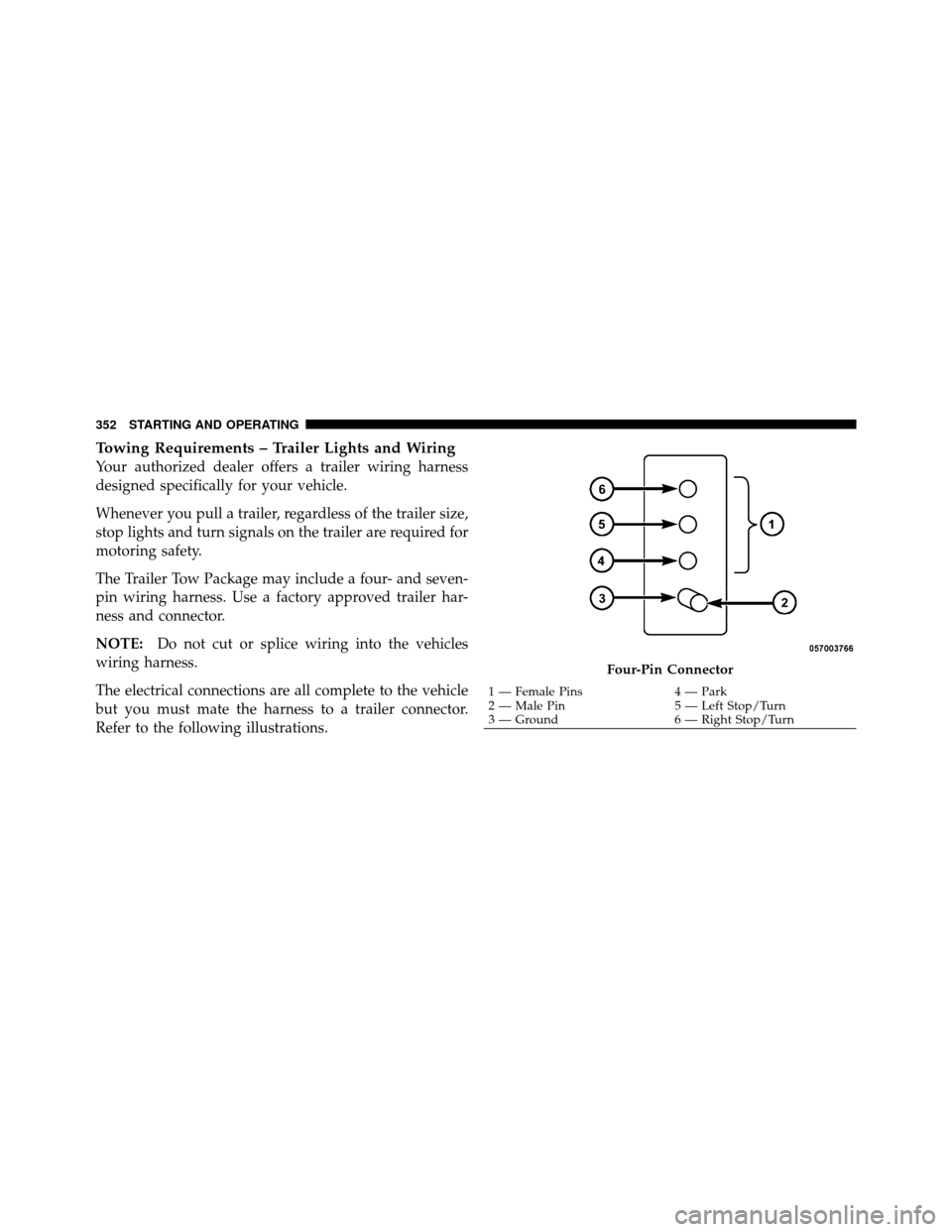 JEEP COMPASS 2010 1.G Owners Guide Towing Requirements – Trailer Lights and Wiring
Your authorized dealer offers a trailer wiring harness
designed specifically for your vehicle.
Whenever you pull a trailer, regardless of the trailer 