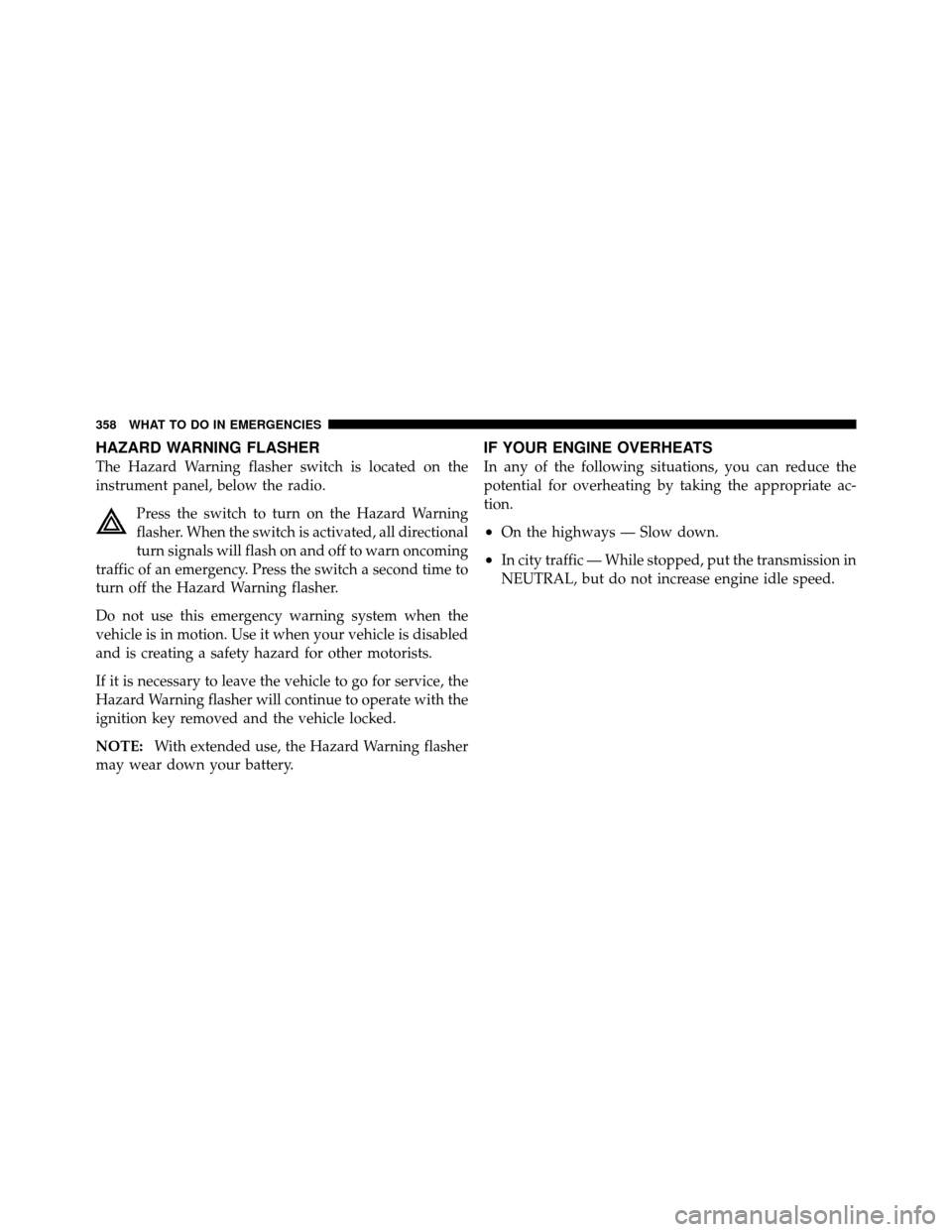 JEEP COMPASS 2010 1.G Manual PDF HAZARD WARNING FLASHER
The Hazard Warning flasher switch is located on the
instrument panel, below the radio.Press the switch to turn on the Hazard Warning
flasher. When the switch is activated, all d