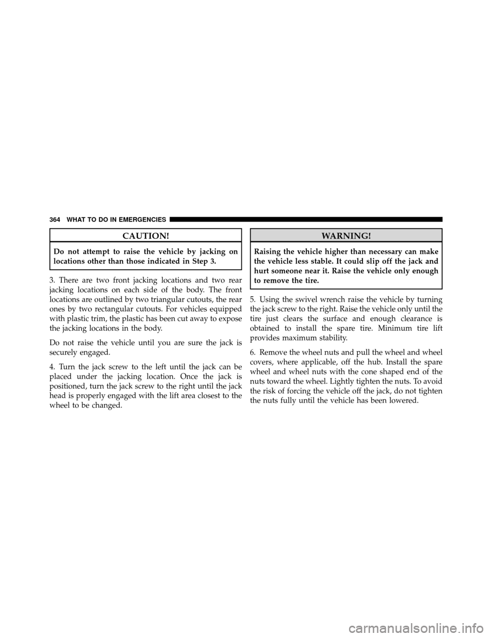 JEEP COMPASS 2010 1.G Owners Manual CAUTION!
Do not attempt to raise the vehicle by jacking on
locations other than those indicated in Step 3.
3. There are two front jacking locations and two rear
jacking locations on each side of the b