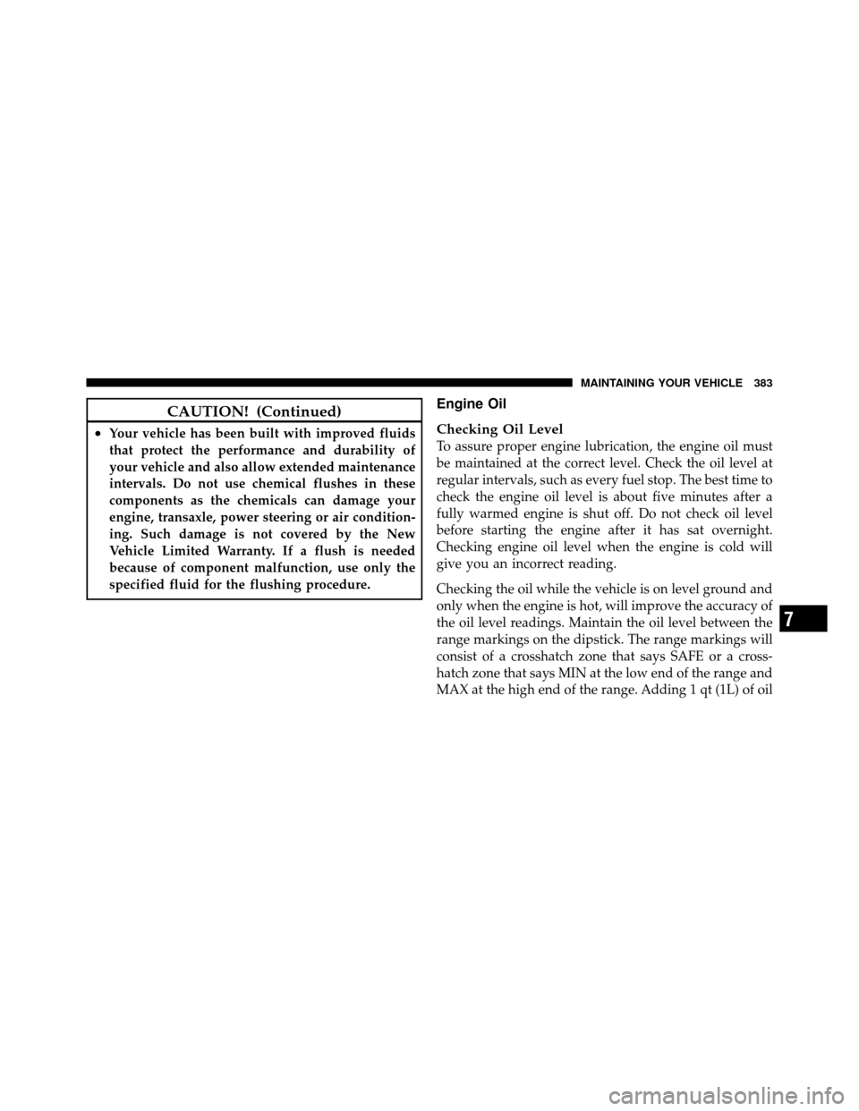 JEEP COMPASS 2010 1.G Owners Manual CAUTION! (Continued)
•Your vehicle has been built with improved fluids
that protect the performance and durability of
your vehicle and also allow extended maintenance
intervals. Do not use chemical 