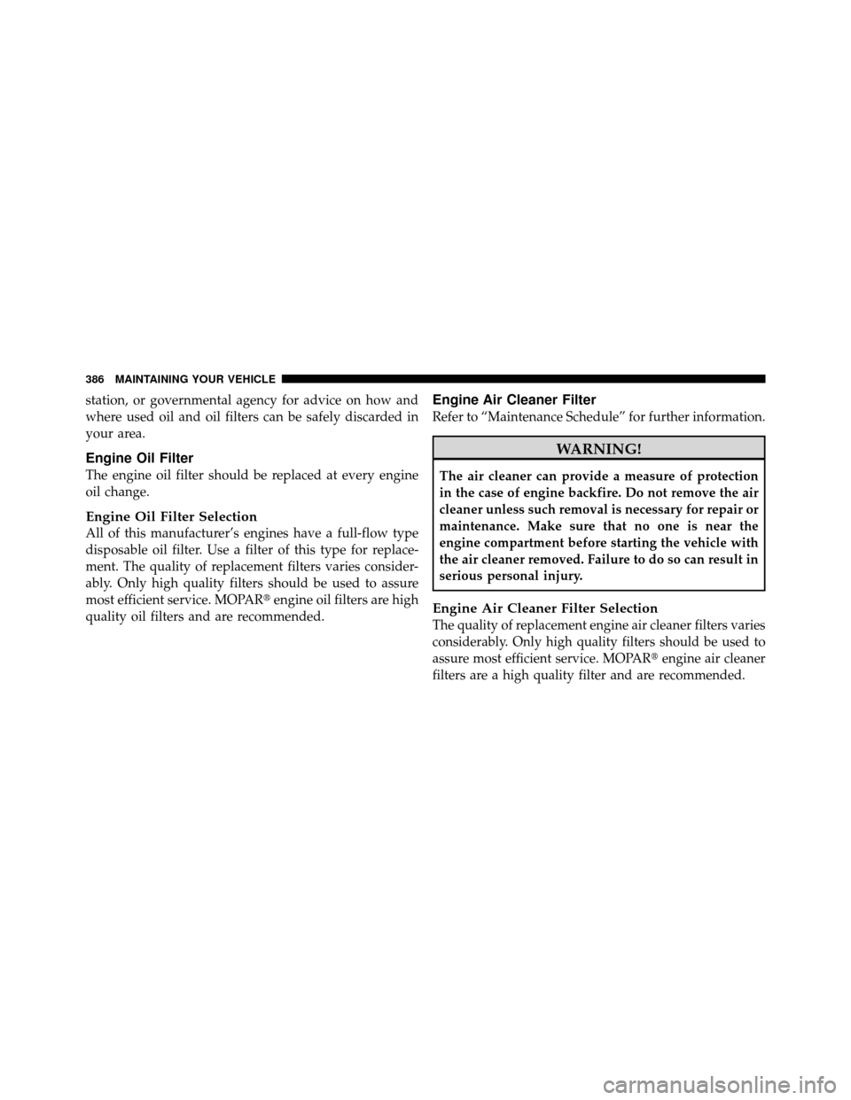 JEEP COMPASS 2010 1.G Owners Manual station, or governmental agency for advice on how and
where used oil and oil filters can be safely discarded in
your area.
Engine Oil Filter
The engine oil filter should be replaced at every engine
oi