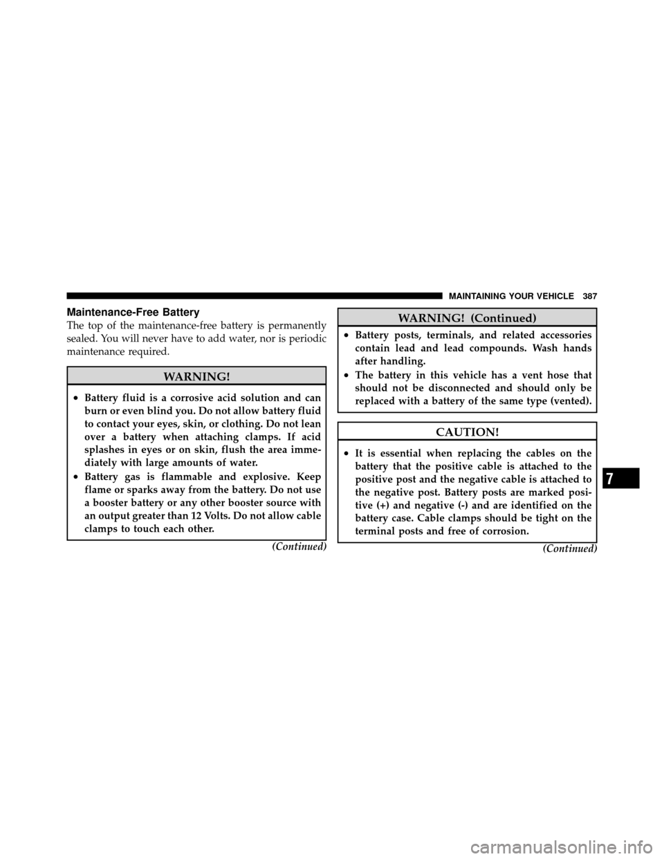 JEEP COMPASS 2010 1.G Owners Manual Maintenance-Free Battery
The top of the maintenance-free battery is permanently
sealed. You will never have to add water, nor is periodic
maintenance required.
WARNING!
•Battery fluid is a corrosive