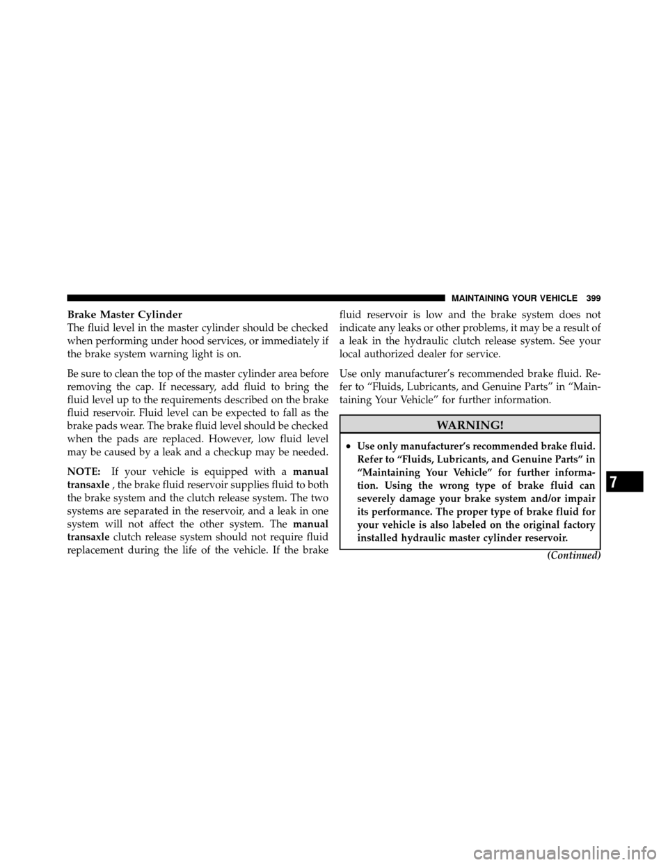 JEEP COMPASS 2010 1.G Owners Manual Brake Master Cylinder
The fluid level in the master cylinder should be checked
when performing under hood services, or immediately if
the brake system warning light is on.
Be sure to clean the top of 