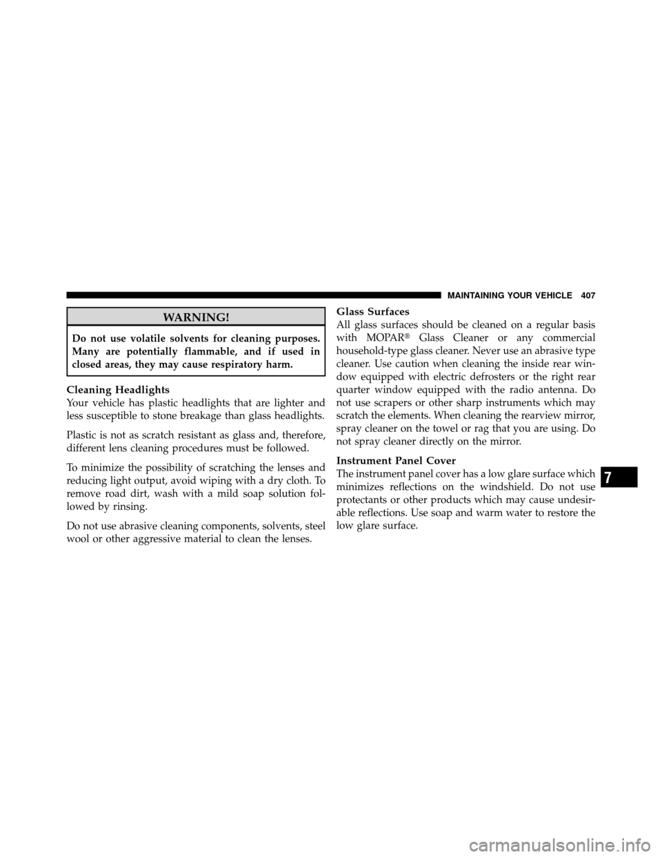 JEEP COMPASS 2010 1.G Owners Manual WARNING!
Do not use volatile solvents for cleaning purposes.
Many are potentially flammable, and if used in
closed areas, they may cause respiratory harm.
Cleaning Headlights
Your vehicle has plastic 