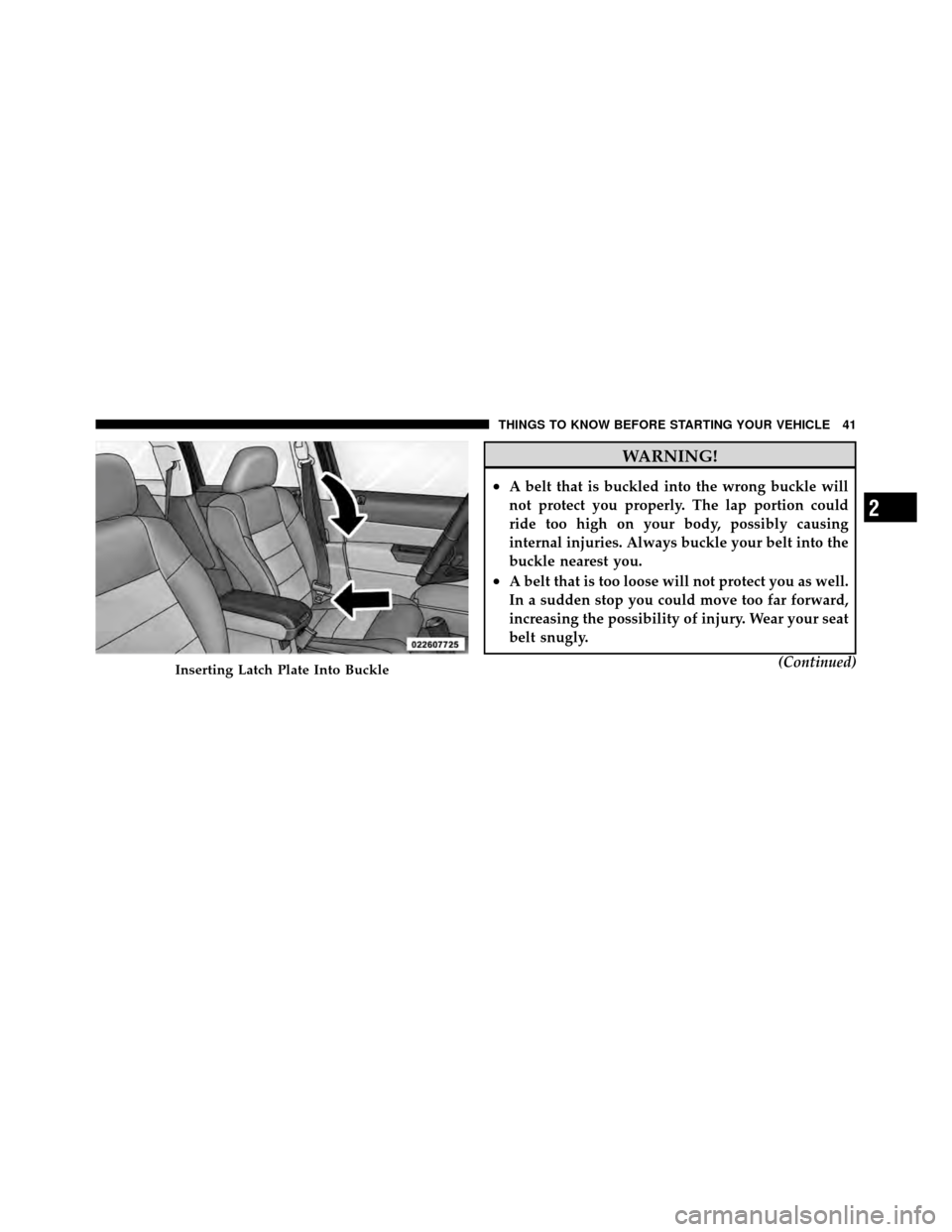 JEEP COMPASS 2010 1.G Owners Manual WARNING!
•A belt that is buckled into the wrong buckle will
not protect you properly. The lap portion could
ride too high on your body, possibly causing
internal injuries. Always buckle your belt in