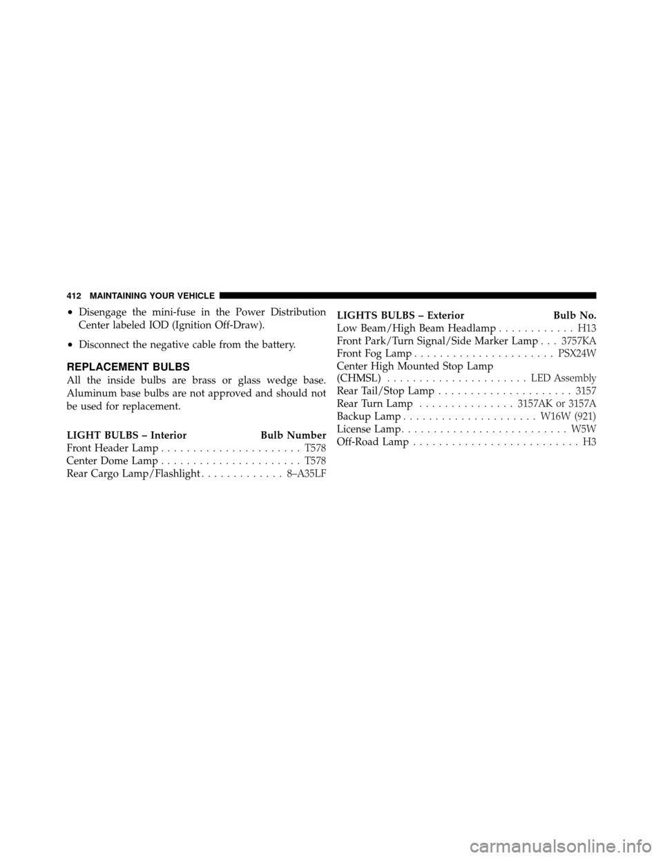 JEEP COMPASS 2010 1.G Owners Manual •Disengage the mini-fuse in the Power Distribution
Center labeled IOD (Ignition Off-Draw).
•Disconnect the negative cable from the battery.
REPLACEMENT BULBS
All the inside bulbs are brass or glas