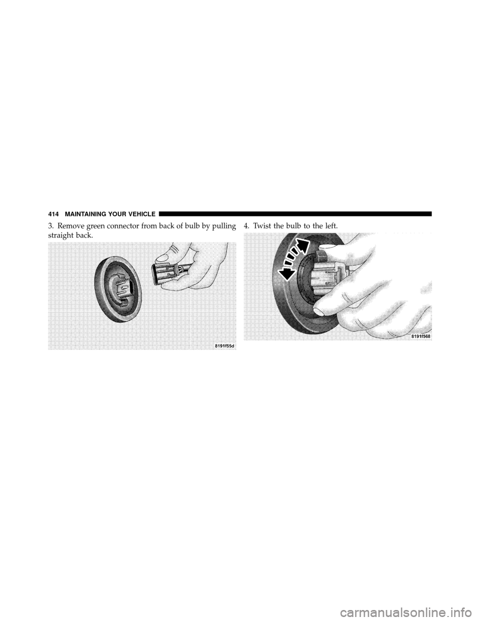 JEEP COMPASS 2010 1.G Owners Manual 3. Remove green connector from back of bulb by pulling
straight back.4. Twist the bulb to the left.
414 MAINTAINING YOUR VEHICLE 