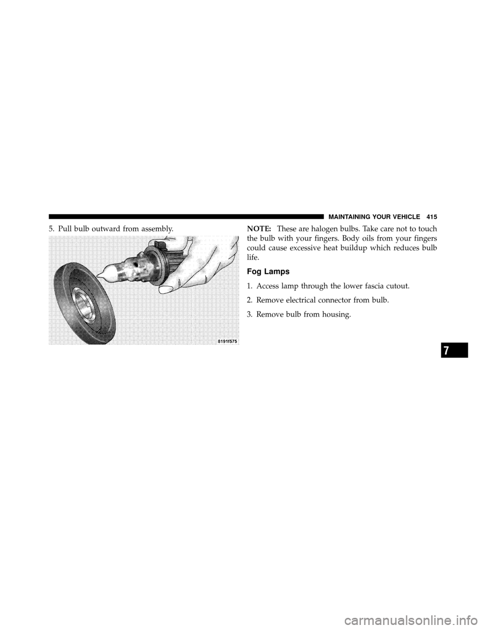 JEEP COMPASS 2010 1.G Owners Manual 5. Pull bulb outward from assembly.NOTE:These are halogen bulbs. Take care not to touch
the bulb with your fingers. Body oils from your fingers
could cause excessive heat buildup which reduces bulb
li