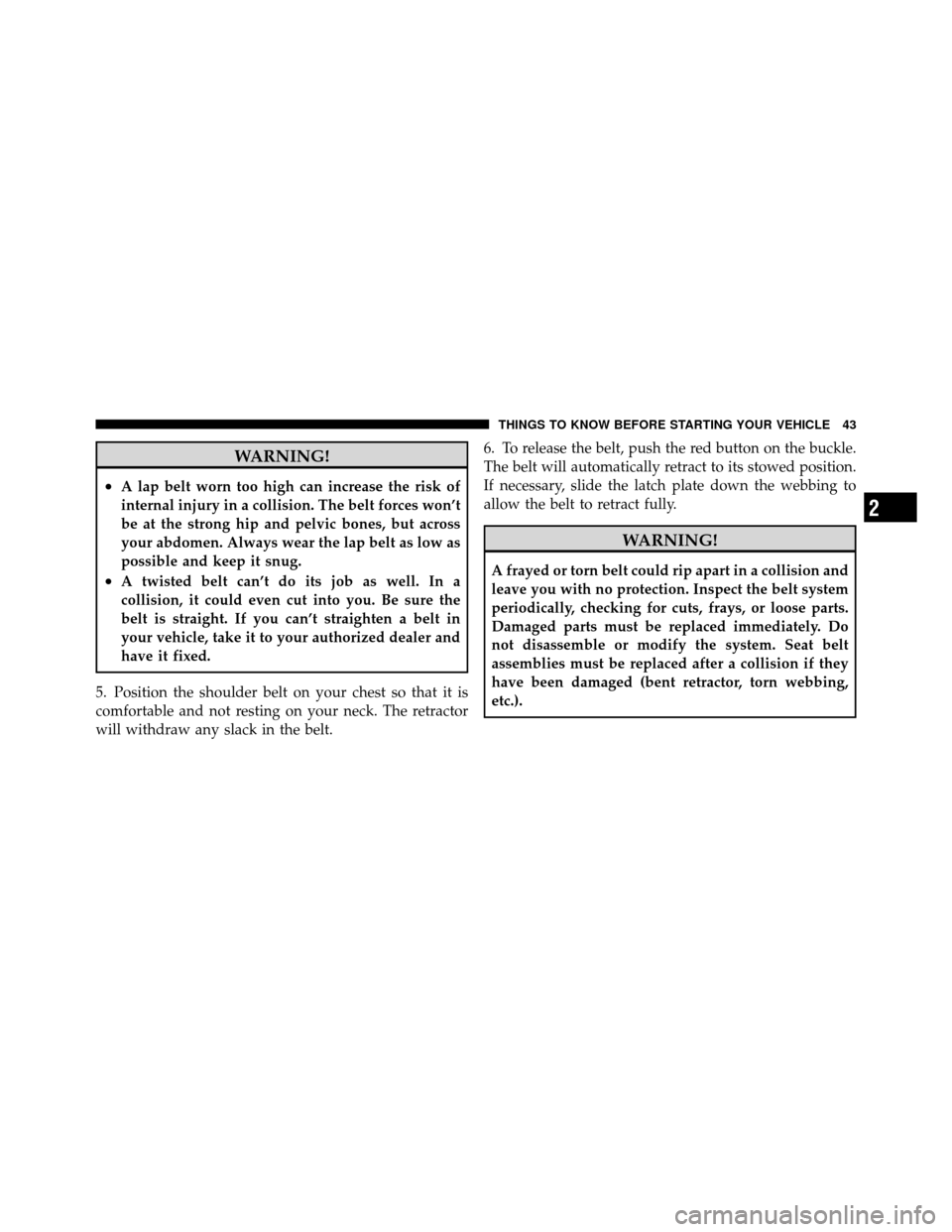 JEEP COMPASS 2010 1.G Service Manual WARNING!
•A lap belt worn too high can increase the risk of
internal injury in a collision. The belt forces won’t
be at the strong hip and pelvic bones, but across
your abdomen. Always wear the la