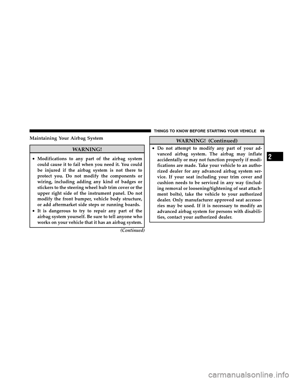 JEEP COMPASS 2010 1.G Repair Manual Maintaining Your Airbag System
WARNING!
•Modifications to any part of the airbag system
could cause it to fail when you need it. You could
be injured if the airbag system is not there to
protect you