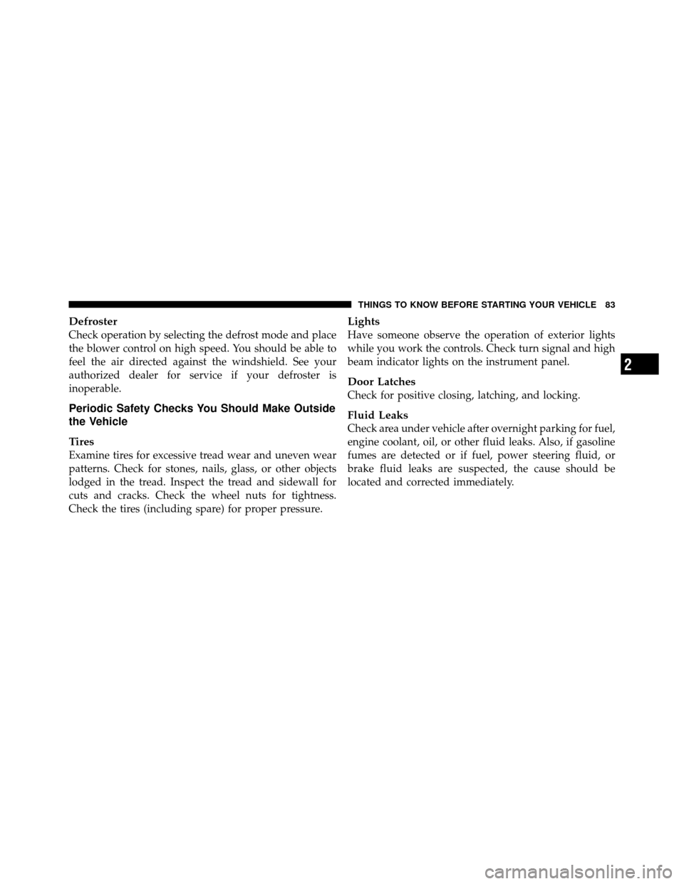 JEEP COMPASS 2010 1.G Owners Manual Defroster
Check operation by selecting the defrost mode and place
the blower control on high speed. You should be able to
feel the air directed against the windshield. See your
authorized dealer for s