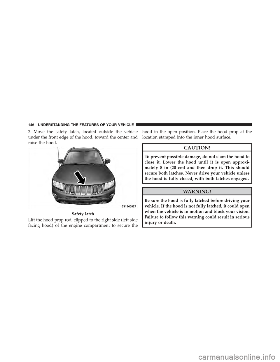 JEEP COMPASS 2011 1.G Owners Manual 2. Move the safety latch, located outside the vehicle
under the front edge of the hood, toward the center and
raise the hood.
Lift the hood prop rod, clipped to the right side (left side
facing hood) 