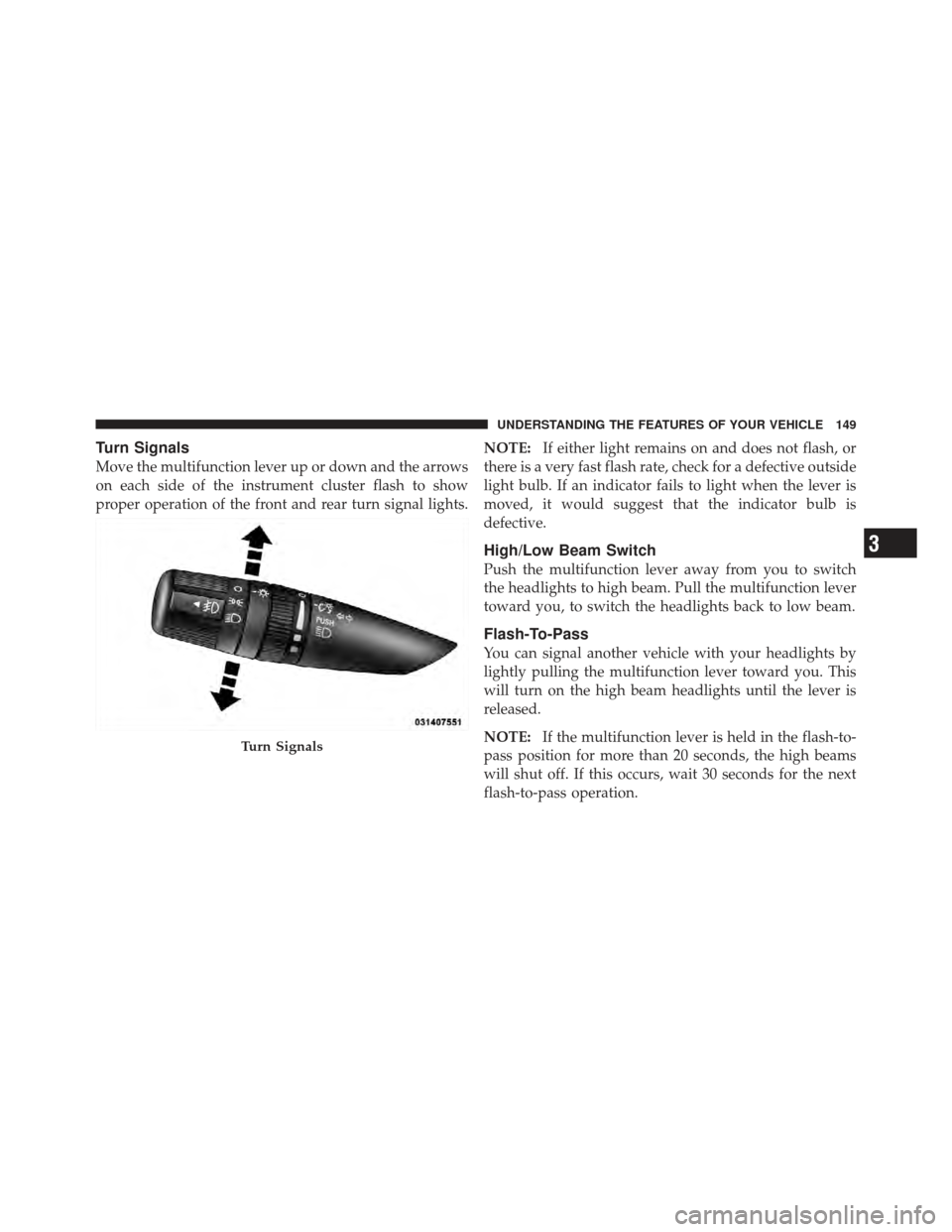 JEEP COMPASS 2011 1.G Owners Manual Turn Signals
Move the multifunction lever up or down and the arrows
on each side of the instrument cluster flash to show
proper operation of the front and rear turn signal lights.NOTE:
If either light