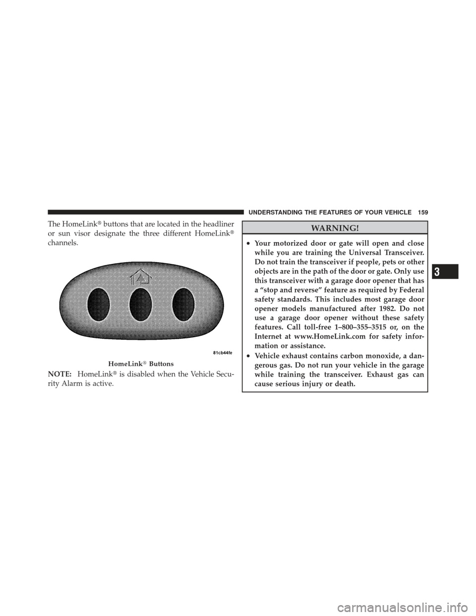 JEEP COMPASS 2011 1.G Owners Manual The HomeLinkbuttons that are located in the headliner
or sun visor designate the three different HomeLink 
channels.
NOTE: HomeLink is disabled when the Vehicle Secu-
rity Alarm is active.WARNING!
