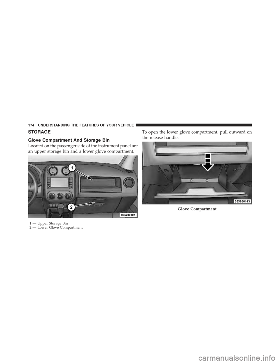JEEP COMPASS 2011 1.G Owners Manual STORAGE
Glove Compartment And Storage Bin
Located on the passenger side of the instrument panel are
an upper storage bin and a lower glove compartment.To open the lower glove compartment, pull outward