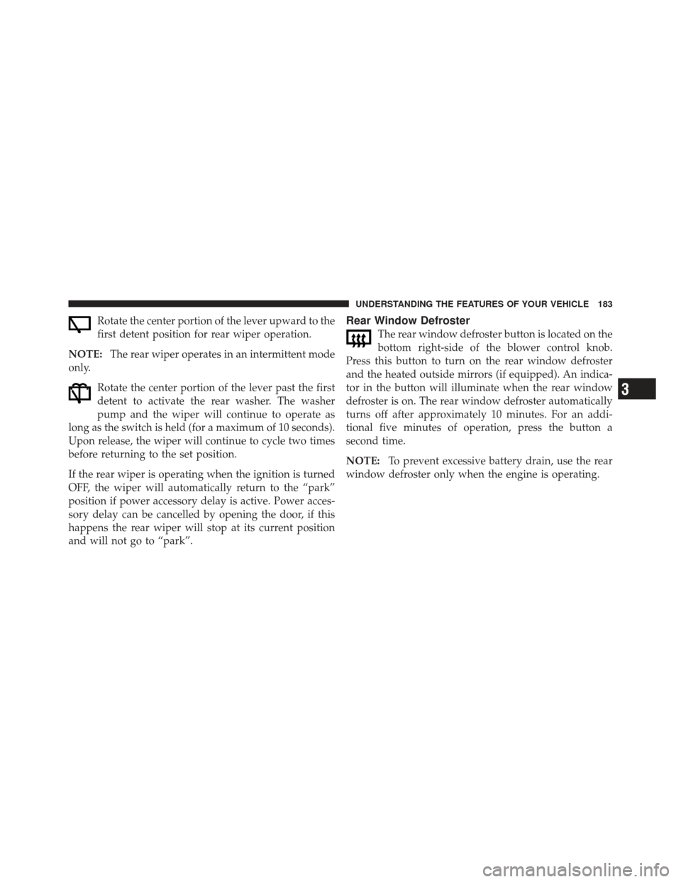 JEEP COMPASS 2011 1.G Owners Manual Rotate the center portion of the lever upward to the
first detent position for rear wiper operation.
NOTE: The rear wiper operates in an intermittent mode
only.
Rotate the center portion of the lever 