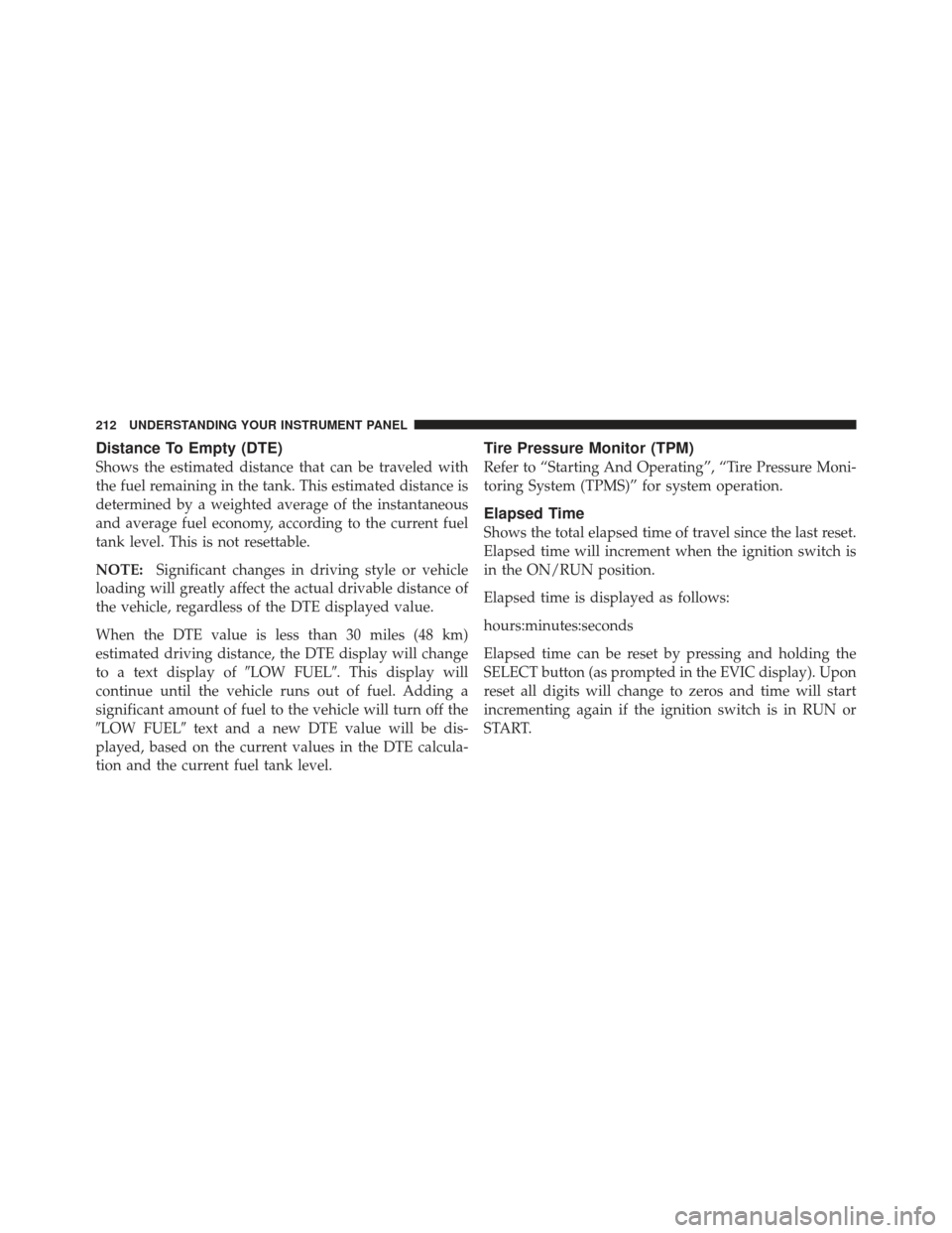 JEEP COMPASS 2011 1.G Owners Manual Distance To Empty (DTE)
Shows the estimated distance that can be traveled with
the fuel remaining in the tank. This estimated distance is
determined by a weighted average of the instantaneous
and aver