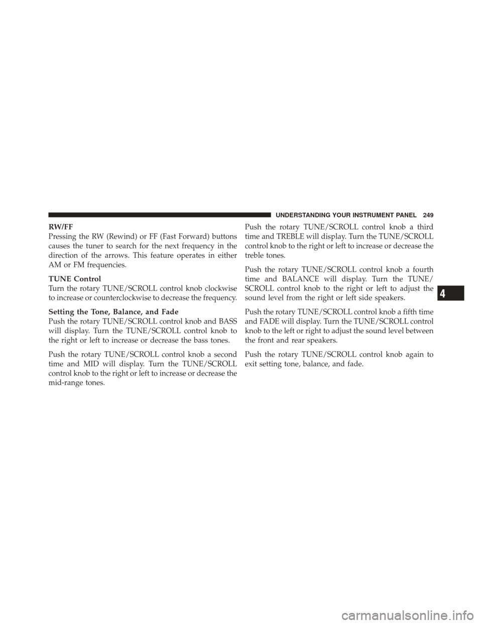 JEEP COMPASS 2011 1.G Owners Manual RW/FF
Pressing the RW (Rewind) or FF (Fast Forward) buttons
causes the tuner to search for the next frequency in the
direction of the arrows. This feature operates in either
AM or FM frequencies.
TUNE