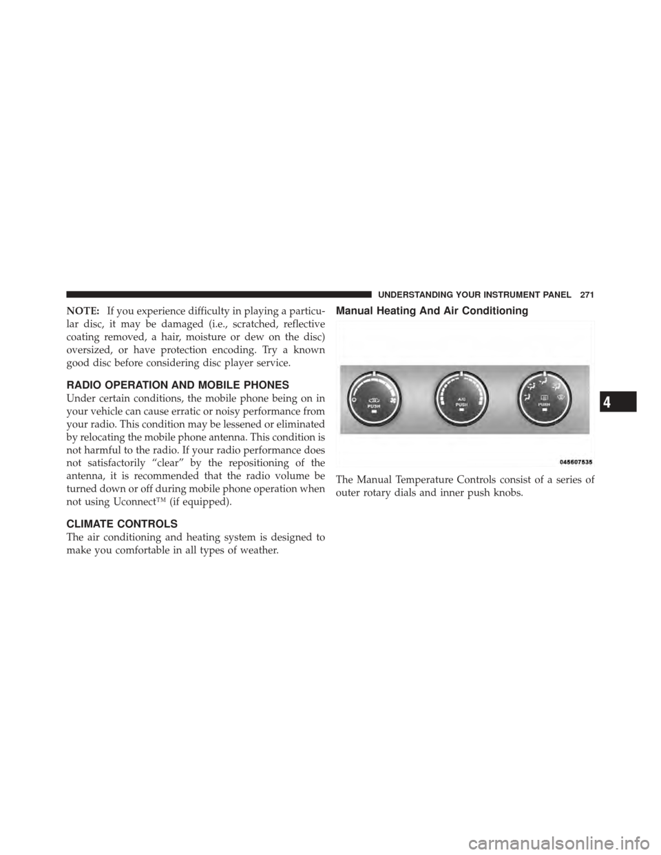 JEEP COMPASS 2011 1.G Owners Manual NOTE:If you experience difficulty in playing a particu-
lar disc, it may be damaged (i.e., scratched, reflective
coating removed, a hair, moisture or dew on the disc)
oversized, or have protection enc