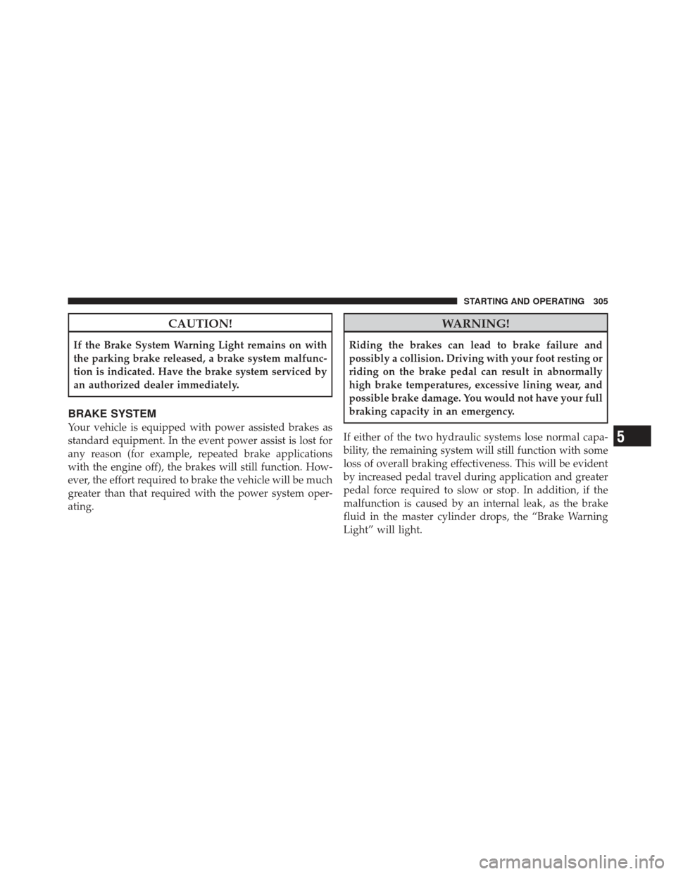 JEEP COMPASS 2011 1.G Owners Manual CAUTION!
If the Brake System Warning Light remains on with
the parking brake released, a brake system malfunc-
tion is indicated. Have the brake system serviced by
an authorized dealer immediately.
BR