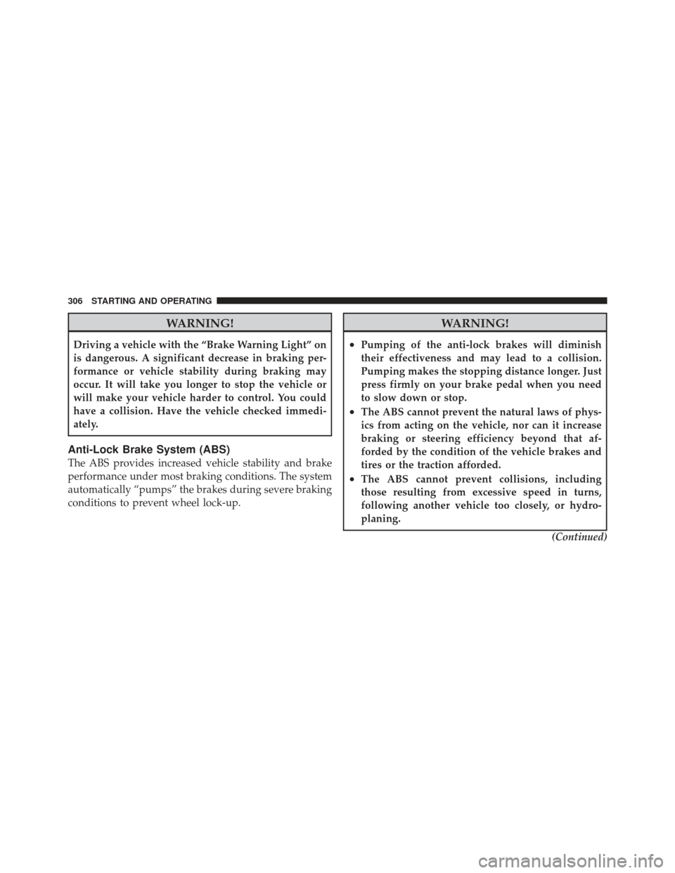 JEEP COMPASS 2011 1.G Owners Manual WARNING!
Driving a vehicle with the “Brake Warning Light” on
is dangerous. A significant decrease in braking per-
formance or vehicle stability during braking may
occur. It will take you longer to