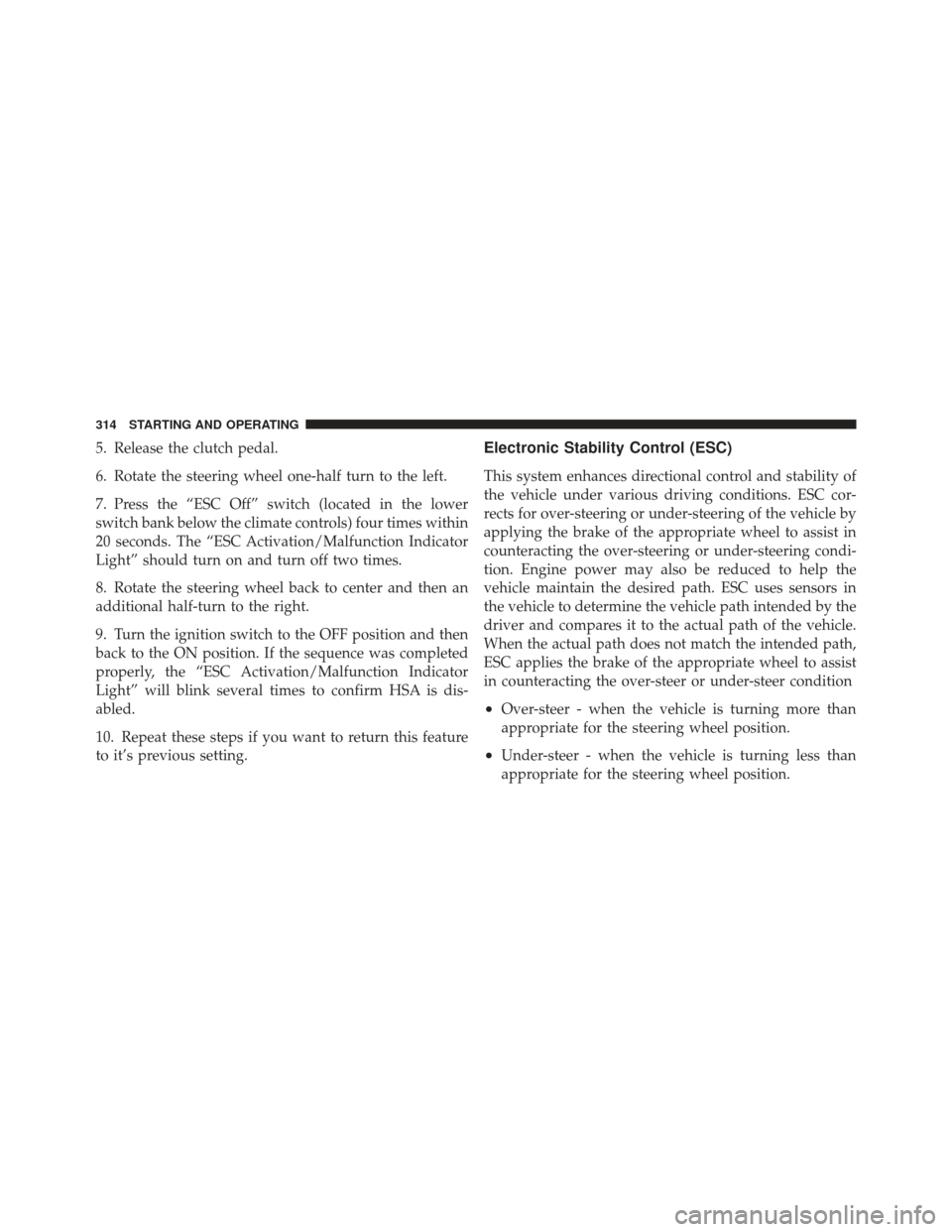 JEEP COMPASS 2011 1.G Owners Manual 5. Release the clutch pedal.
6. Rotate the steering wheel one-half turn to the left.
7. Press the “ESC Off” switch (located in the lower
switch bank below the climate controls) four times within
2