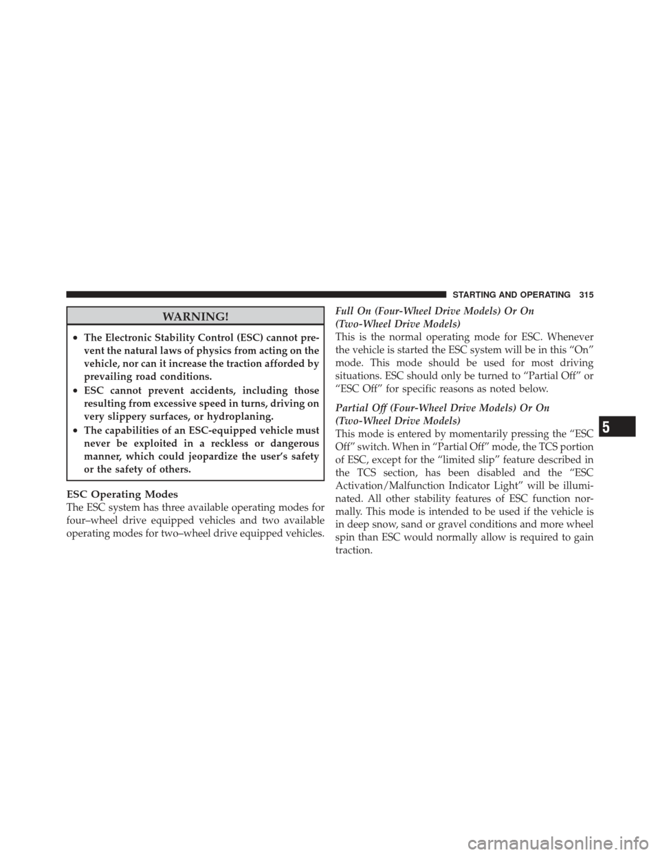 JEEP COMPASS 2011 1.G Owners Manual WARNING!
•The Electronic Stability Control (ESC) cannot pre-
vent the natural laws of physics from acting on the
vehicle, nor can it increase the traction afforded by
prevailing road conditions.
•