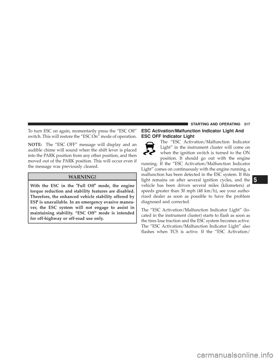 JEEP COMPASS 2011 1.G Owners Manual To turn ESC on again, momentarily press the “ESC Off”
switch. This will restore the “ESC On” mode of operation.
NOTE:The “ESC OFF” message will display and an
audible chime will sound when