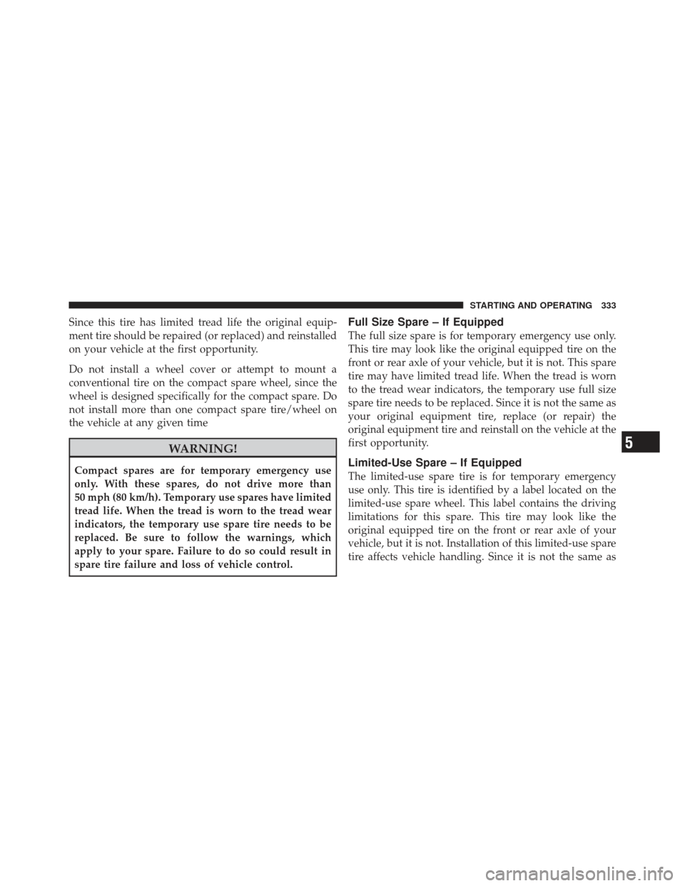 JEEP COMPASS 2011 1.G Owners Manual Since this tire has limited tread life the original equip-
ment tire should be repaired (or replaced) and reinstalled
on your vehicle at the first opportunity.
Do not install a wheel cover or attempt 