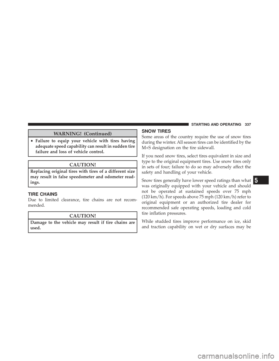 JEEP COMPASS 2011 1.G User Guide WARNING! (Continued)
•Failure to equip your vehicle with tires having
adequate speed capability can result in sudden tire
failure and loss of vehicle control.
CAUTION!
Replacing original tires with 