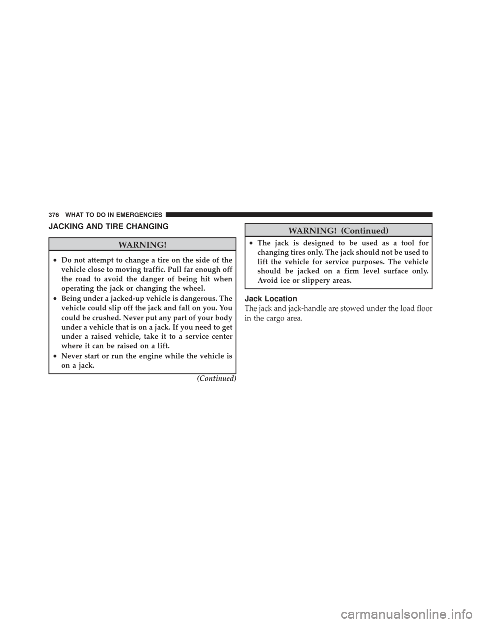 JEEP COMPASS 2011 1.G Owners Manual JACKING AND TIRE CHANGING
WARNING!
•Do not attempt to change a tire on the side of the
vehicle close to moving traffic. Pull far enough off
the road to avoid the danger of being hit when
operating t