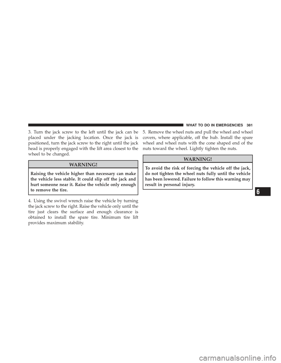 JEEP COMPASS 2011 1.G Owners Manual 3. Turn the jack screw to the left until the jack can be
placed under the jacking location. Once the jack is
positioned, turn the jack screw to the right until the jack
head is properly engaged with t