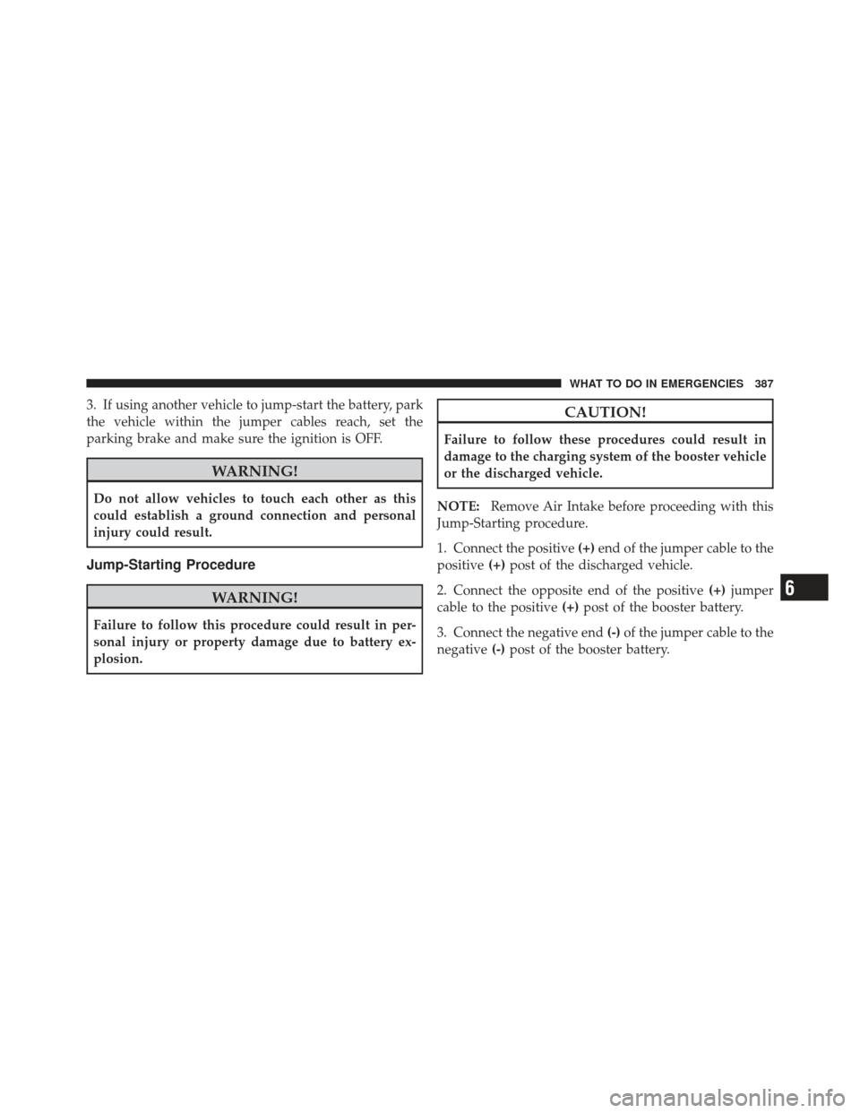 JEEP COMPASS 2011 1.G Owners Manual 3. If using another vehicle to jump-start the battery, park
the vehicle within the jumper cables reach, set the
parking brake and make sure the ignition is OFF.
WARNING!
Do not allow vehicles to touch