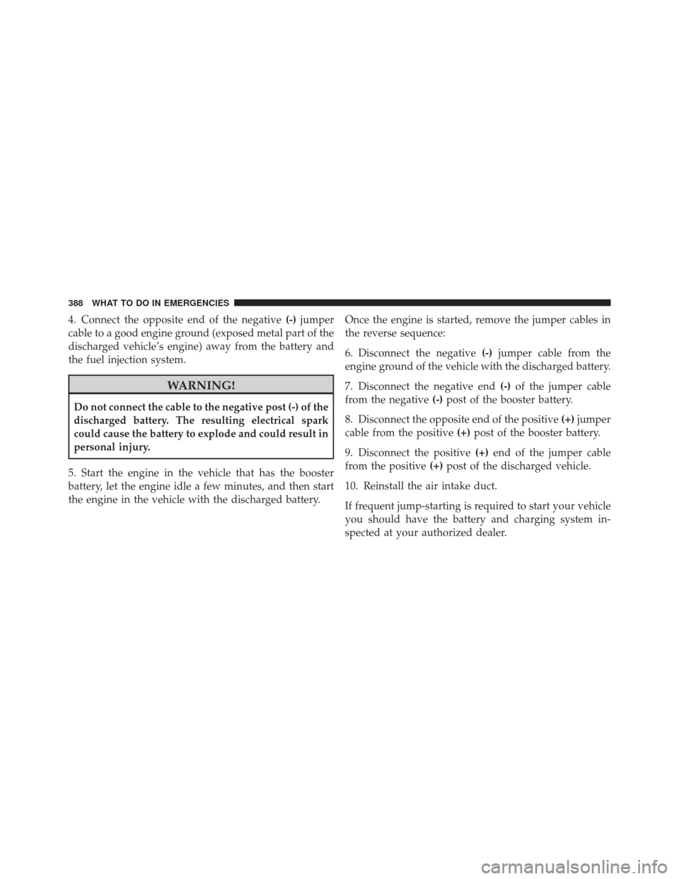 JEEP COMPASS 2011 1.G Owners Manual 4. Connect the opposite end of the negative(-)jumper
cable to a good engine ground (exposed metal part of the
discharged vehicle’s engine) away from the battery and
the fuel injection system.
WARNIN