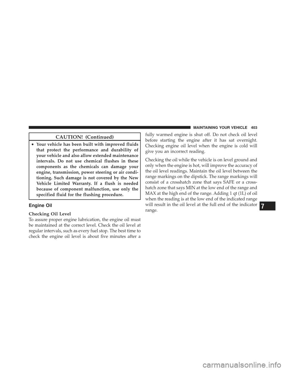 JEEP COMPASS 2011 1.G User Guide CAUTION! (Continued)
•Your vehicle has been built with improved fluids
that protect the performance and durability of
your vehicle and also allow extended maintenance
intervals. Do not use chemical 