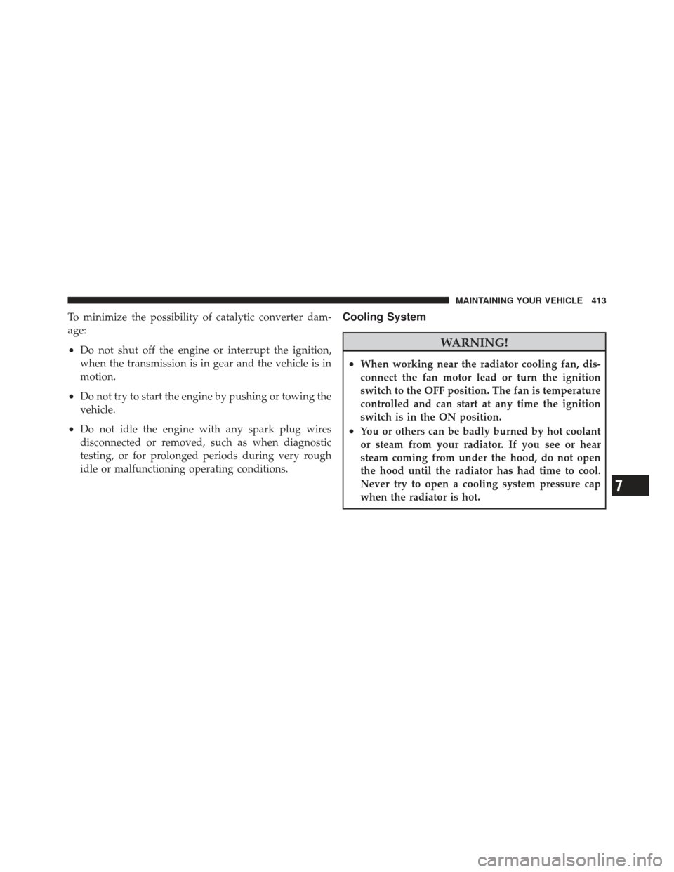 JEEP COMPASS 2011 1.G Owners Manual To minimize the possibility of catalytic converter dam-
age:
•Do not shut off the engine or interrupt the ignition,
when the transmission is in gear and the vehicle is in
motion.
•Do not try to st